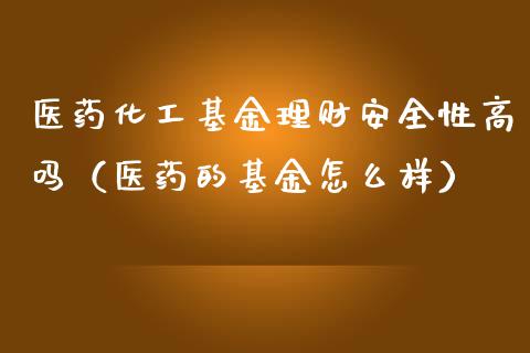 医药化工基金理财安全性高吗（医药的基金怎么样）_https://www.qdlswl.com_理财_第1张