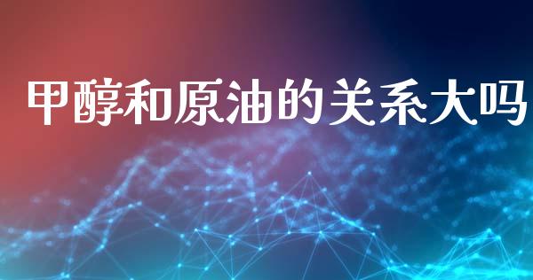 甲醇和原油的关系大吗_https://www.qdlswl.com_期货_第1张