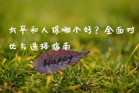 太平和人保哪个好？全面对比与选择指南_https://www.qdlswl.com_理财_第1张