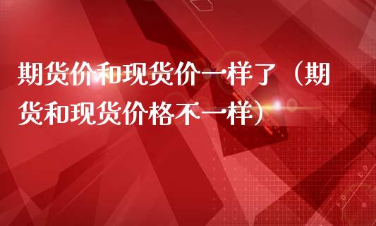 期货价和现货价一样了（期货和现货价格不一样）_https://www.qdlswl.com_股指_第1张