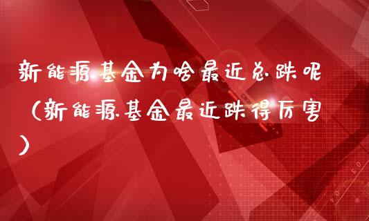 新能源基金为啥最近总跌呢（新能源基金最近跌得厉害）_https://www.qdlswl.com_基金_第1张
