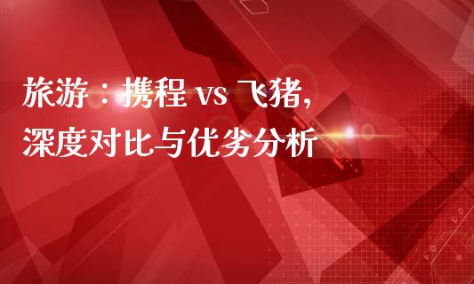 旅游：携程 vs 飞猪，深度对比与优劣分析_https://www.qdlswl.com_内盘_第1张