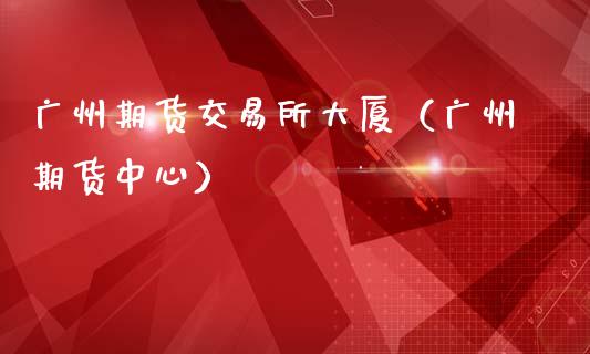 广州期货交易所大厦（广州期货中心）_https://www.qdlswl.com_基金_第1张