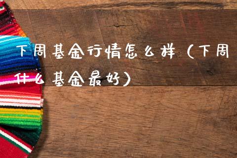 下周基金行情怎么样（下周什么基金最好）_https://www.qdlswl.com_基金_第1张