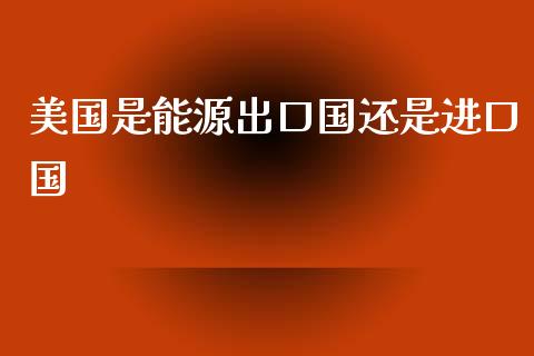 美国是能源出口国还是进口国_https://www.qdlswl.com_股指_第1张
