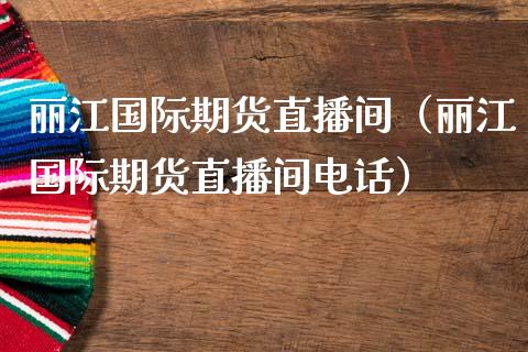 丽江国际期货直播间（丽江国际期货直播间电话）_https://www.qdlswl.com_直播_第1张