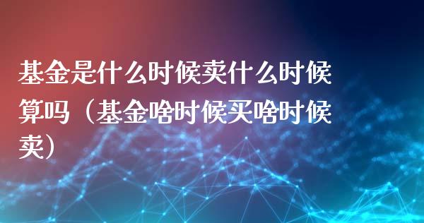 基金是什么时候卖什么时候算吗（基金啥时候买啥时候卖）_https://www.qdlswl.com_理财_第1张