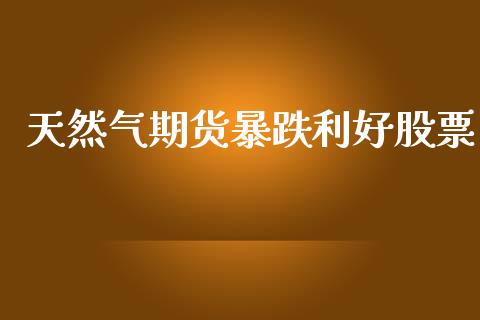 天然气期货暴跌利好股票_https://www.qdlswl.com_直播_第1张