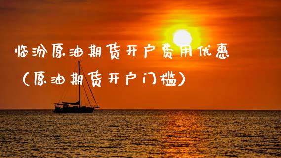 临汾原油期货开户费用优惠（原油期货开户门槛）_https://www.qdlswl.com_股指_第1张