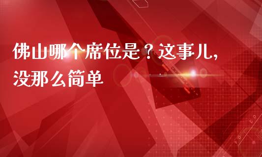 佛山哪个席位是？这事儿，没那么简单_https://www.qdlswl.com_内盘_第1张