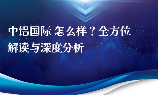 中铝国际 怎么样？全方位解读与深度分析_https://www.qdlswl.com_理财_第1张