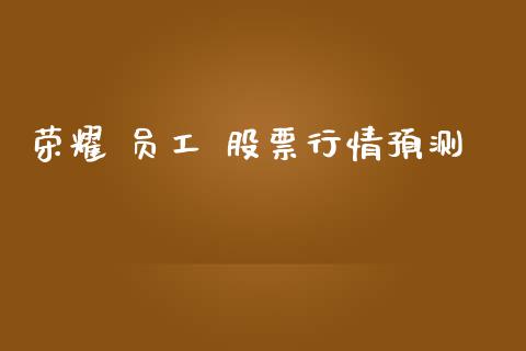 荣耀 员工 股票行情预测_https://www.qdlswl.com_外盘_第1张