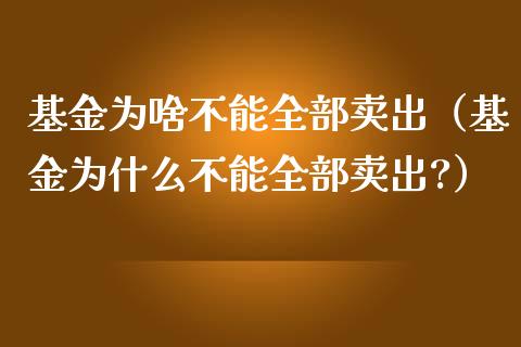 基金为啥不能全部卖出（基金为什么不能全部卖出?）_https://www.qdlswl.com_基金_第1张