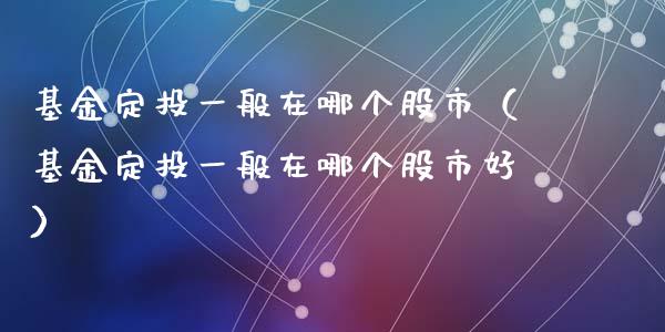 基金定投一般在哪个股市（基金定投一般在哪个股市好）_https://www.qdlswl.com_基金_第1张