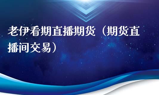 老伊看期直播期货（期货直播间交易）_https://www.qdlswl.com_直播_第1张