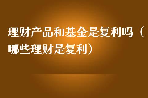 理财产品和基金是复利吗（哪些理财是复利）_https://www.qdlswl.com_基金_第1张