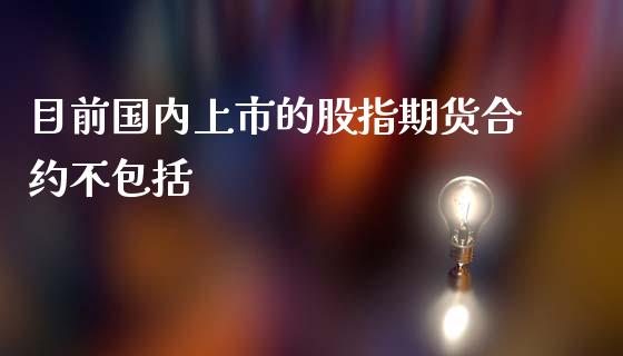目前国内上市的股指期货合约不包括_https://www.qdlswl.com_期货_第1张