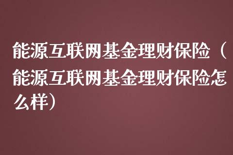 能源互联网基金理财保险（能源互联网基金理财保险怎么样）_https://www.qdlswl.com_理财_第1张