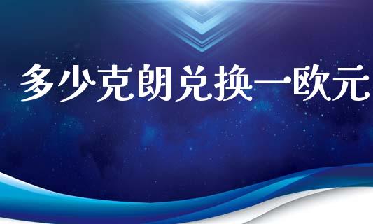 多少克朗兑换一欧元_https://www.qdlswl.com_期货_第1张