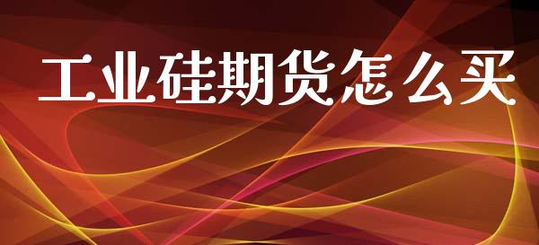 工业硅期货怎么买_https://www.qdlswl.com_直播_第1张