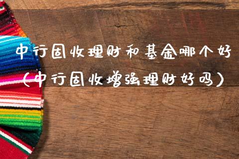 中行固收理财和基金哪个好（中行固收增强理财好吗）_https://www.qdlswl.com_理财_第1张