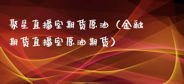 聚星直播室期货原油（金融期货直播室原油期货）_https://www.qdlswl.com_直播_第1张