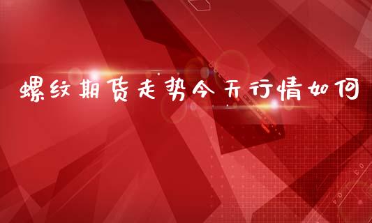 螺纹期货走势今天行情如何_https://www.qdlswl.com_直播_第1张