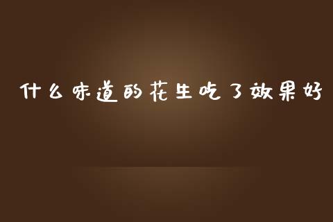 什么味道的花生吃了效果好_https://www.qdlswl.com_股指_第1张