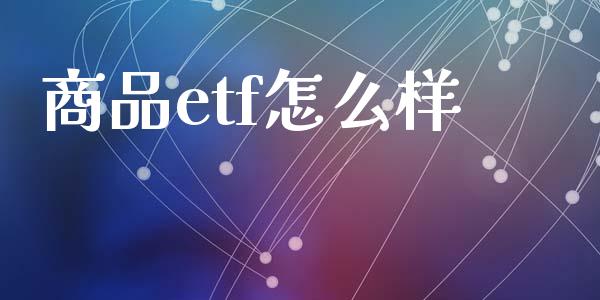 商品etf怎么样_https://www.qdlswl.com_基金_第1张