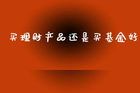 买理财产品还是买基金好_https://www.qdlswl.com_基金_第1张
