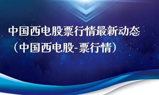 中国西电股票行情最新动态（中国西电股-票行情）_https://www.qdlswl.com_外盘_第1张