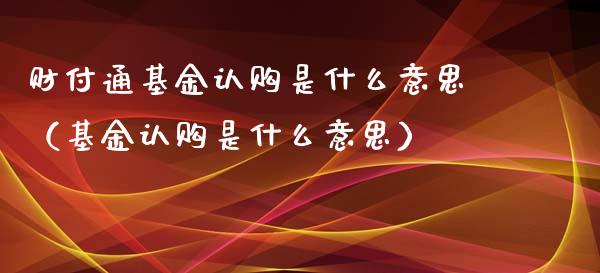 财付通基金认购是什么意思（基金认购是什么意思）_https://www.qdlswl.com_理财_第1张