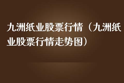 九洲纸业股票行情（九洲纸业股票行情走势图）_https://www.qdlswl.com_内盘_第1张