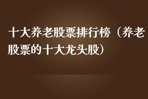 十大养老股票排行榜（养老股票的十大龙头股）_https://www.qdlswl.com_股票_第1张