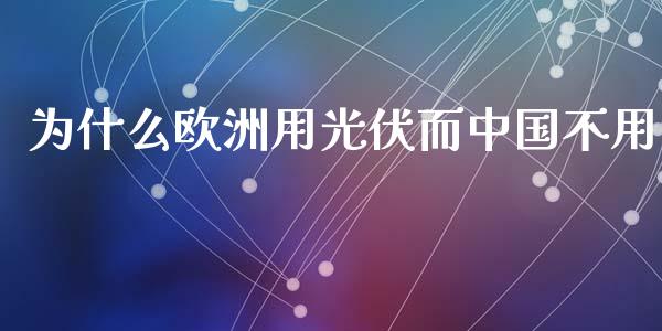 为什么欧洲用光伏而中国不用_https://www.qdlswl.com_股指_第1张