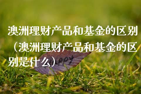 澳洲理财产品和基金的区别（澳洲理财产品和基金的区别是什么）_https://www.qdlswl.com_基金_第1张
