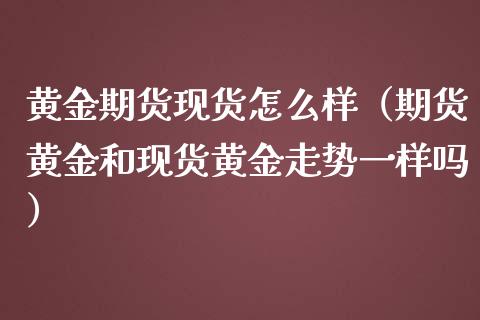 黄金期货现货怎么样（期货黄金和现货黄金走势一样吗）_https://www.qdlswl.com_期货_第1张