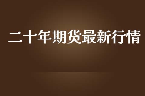 二十年期货最新行情_https://www.qdlswl.com_直播_第1张