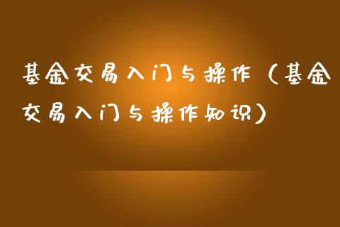 基金交易入门与操作（基金交易入门与操作知识）_https://www.qdlswl.com_基金_第1张