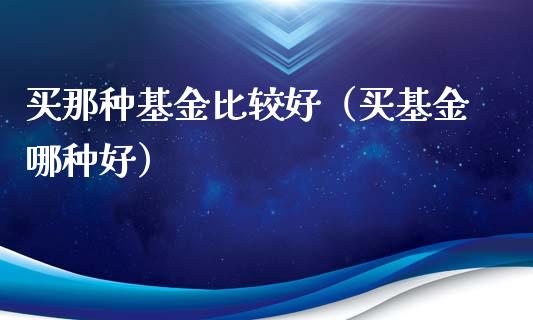 买那种基金比较好（买基金哪种好）_https://www.qdlswl.com_理财_第1张