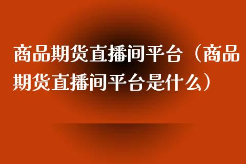 商品期货直播间平台（商品期货直播间平台是什么）_https://www.qdlswl.com_直播_第1张