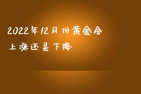 2022年12月份黄金会上涨还是下降_https://www.qdlswl.com_期货_第1张