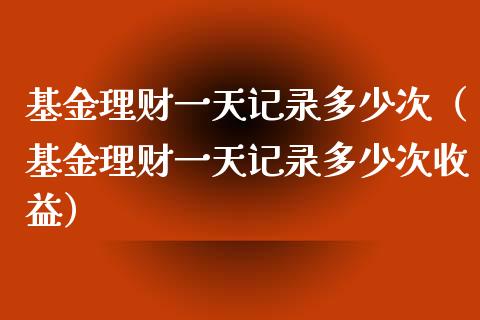 基金理财一天记录多少次（基金理财一天记录多少次收益）_https://www.qdlswl.com_理财_第1张
