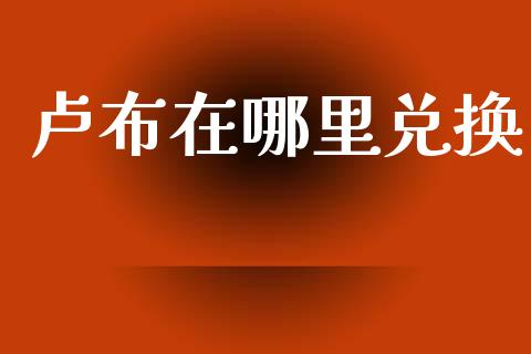 卢布在哪里兑换_https://www.qdlswl.com_股指_第1张