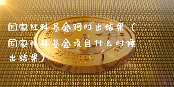 国家社科基金何时出结果（国家社科基金项目什么时候出结果）_https://www.qdlswl.com_理财_第1张