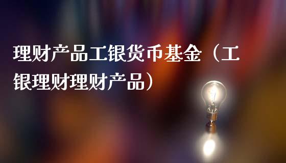 理财产品工银货币基金（工银理财理财产品）_https://www.qdlswl.com_基金_第1张