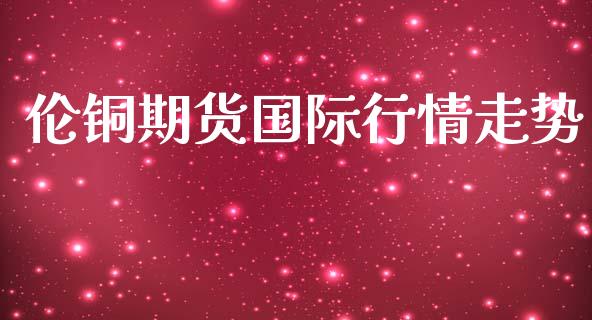 伦铜期货国际行情走势_https://www.qdlswl.com_直播_第1张