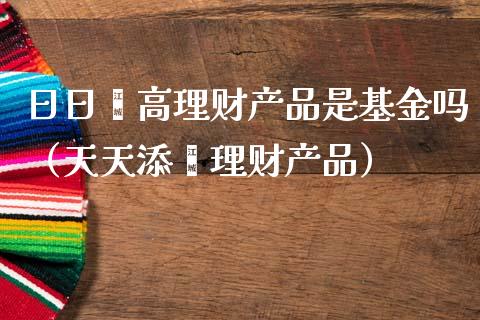 日日鑫高理财产品是基金吗（天天添鑫理财产品）_https://www.qdlswl.com_基金_第1张