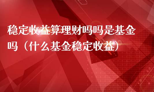 稳定收益算理财吗吗是基金吗（什么基金稳定收益）_https://www.qdlswl.com_理财_第1张