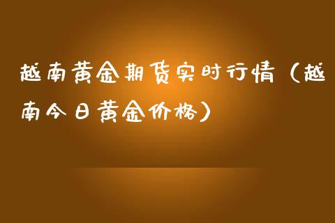 越南黄金期货实时行情（越南今日黄金价格）_https://www.qdlswl.com_股指_第1张